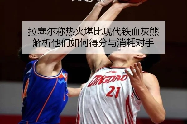 拉塞尔称热火堪比现代铁血灰熊 解析他们如何得分与消耗对手